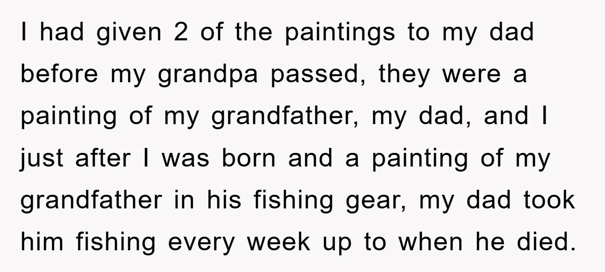 I had given 2 of the paintings to my dad before my grandpa passed, they were a painting of my grandfather, my dad, and I just after I was born...