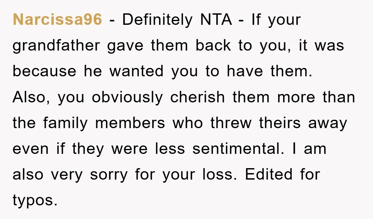 Narcissa96 - Definitely NTA - If your grandfather gave them back to you, it was because he wanted you to have them. Also, you obviously cherish them more than the...