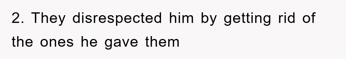2. They disrespected him by getting rid of the ones he gave them