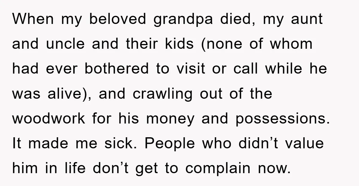 When my beloved grandpa died, my aunt and uncle and their kids (none of whom had ever bothered to visit or call while he was alive), and crawling out of...