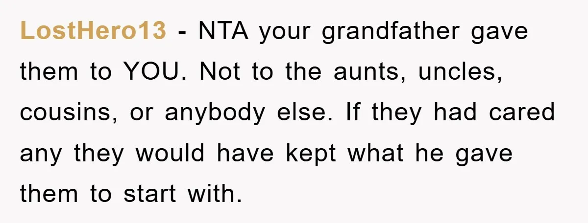LostHero13 - NTA your grandfather gave them to YOU. Not to the aunts, uncles, cousins, or anybody else. If they had cared any they would have kept what he gave...