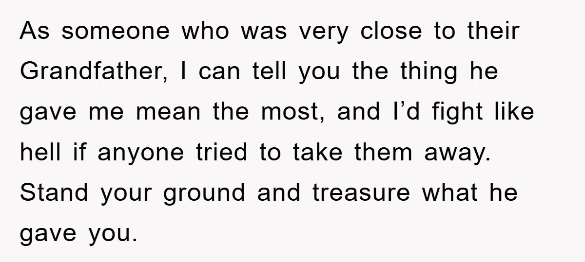 As someone who was very close to their Grandfather, I can tell you the thing he gave me mean the most, and I’d fight like hell if anyone tried to...