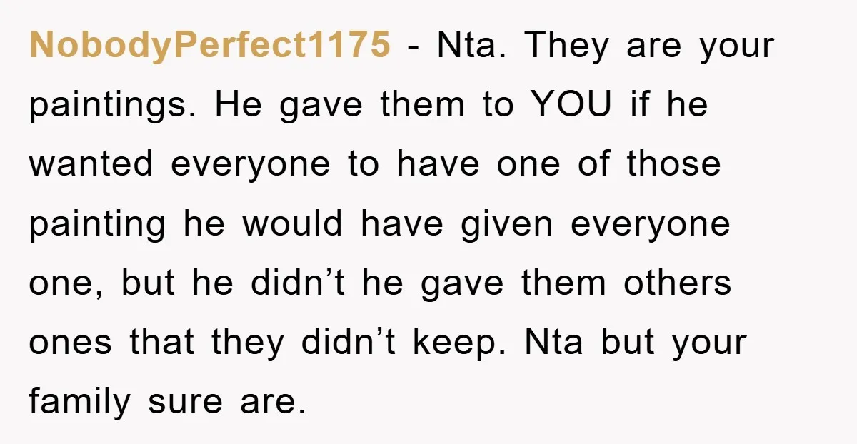 NobodyPerfect1175 - Nta. They are your paintings. He gave them to YOU if he wanted everyone to have one of those painting he would have given everyone one, but he...
