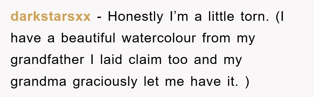 darkstarsxx - Honestly I’m a little torn. (I have a beautiful watercolour from my grandfather I laid claim too and my grandma graciously let me have it. )