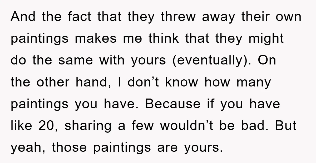 And the fact that they threw away their own paintings makes me think that they might do the same with yours (eventually). On the other hand, I don’t know how...