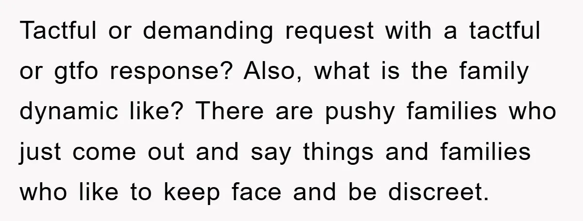 Tactful or demanding request with a tactful or gtfo response? Also, what is the family dynamic like? There are pushy families who just come out and say things and families...
