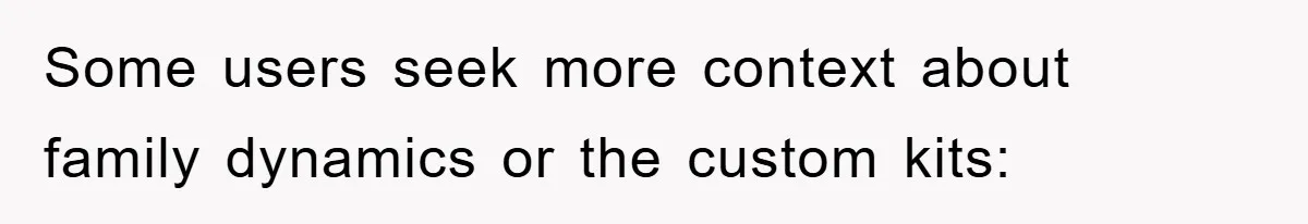 Some users seek more context about family dynamics or the custom kits: