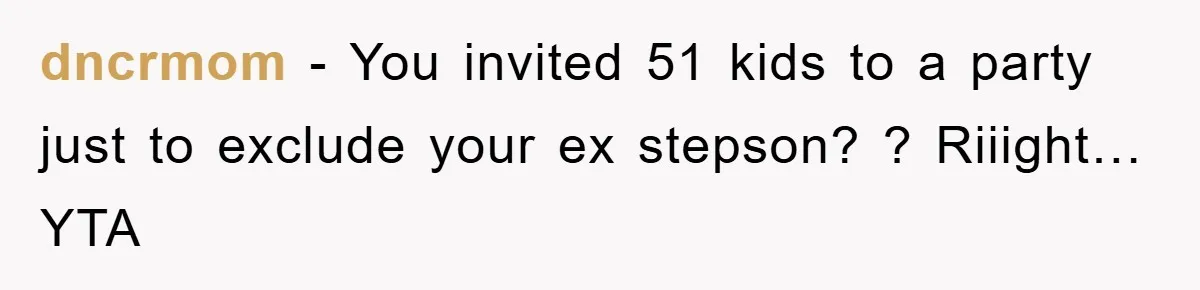dncrmom − You invited 51 kids to a party just to exclude your ex stepson? ? Riiight…YTA