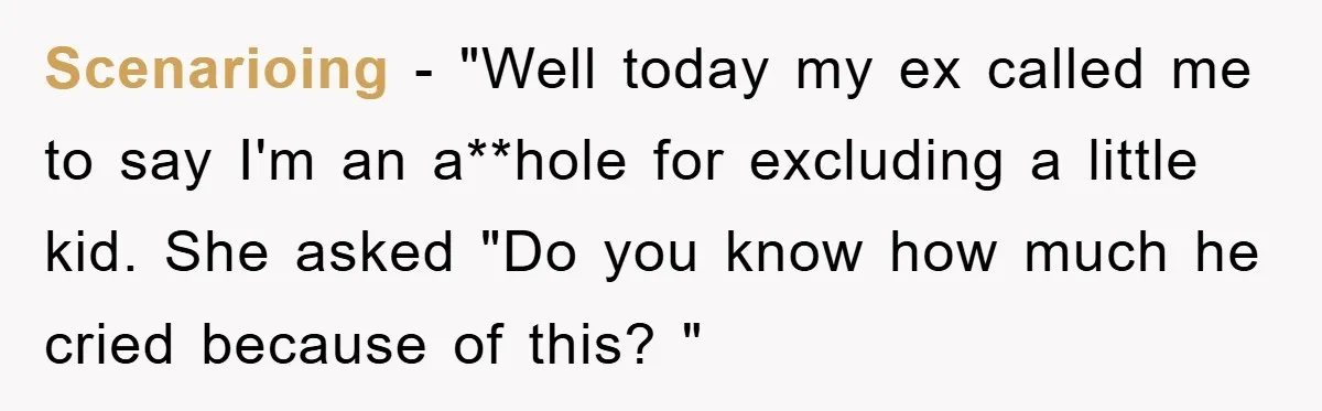 Scenarioing − "Well today my ex called me to say I'm an a**hole for excluding a little kid. She asked "Do you know how much he cried because of this?...