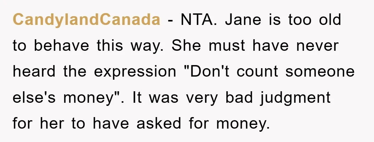 CandylandCanada − NTA. Jane is too old to behave this way. She must have never heard the expression "Don't count someone else's money". It was very bad judgment for her...