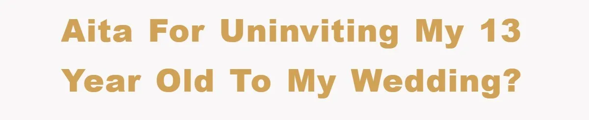 AITA for uninviting my 13 year old to my wedding?