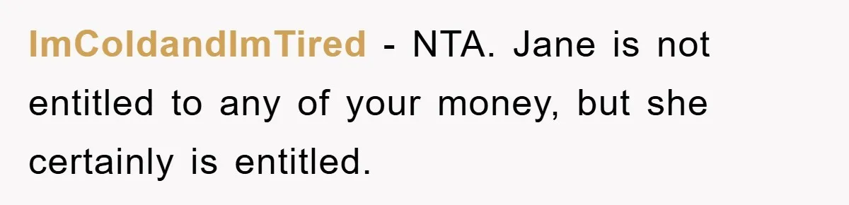 ImColdandImTired − NTA. Jane is not entitled to any of your money, but she certainly is entitled.