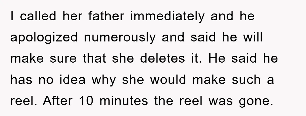 I called her father immediately and he apologized numerously and said he will make sure that she deletes it. He said he has no idea why she would make such...