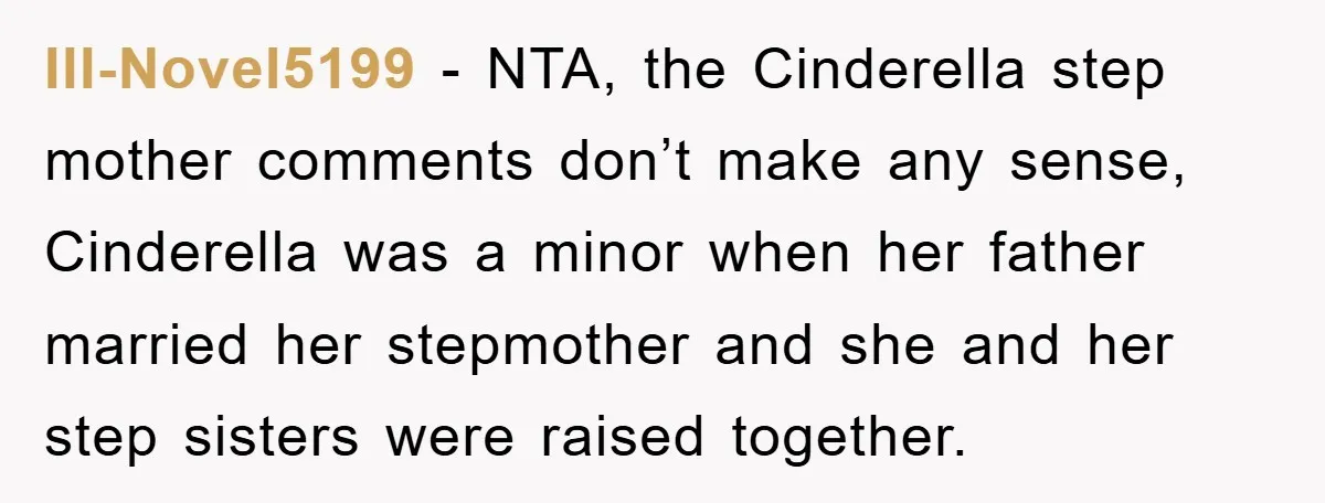 Ill-Novel5199 − NTA, the Cinderella step mother comments don’t make any sense, Cinderella was a minor when her father married her stepmother and she and her step sisters were raised...