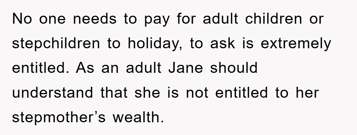No one needs to pay for adult children or stepchildren to holiday, to ask is extremely entitled. As an adult Jane should understand that she is not entitled to her...