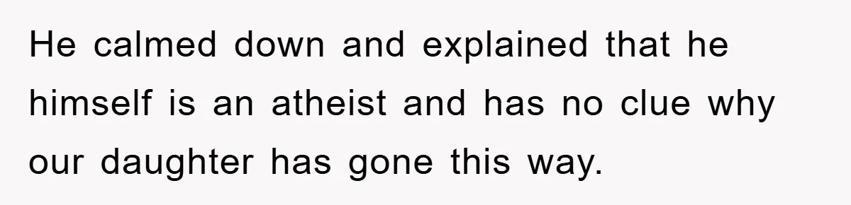 He calmed down and explained that he himself is an atheist and has no clue why our daughter has gone this way.