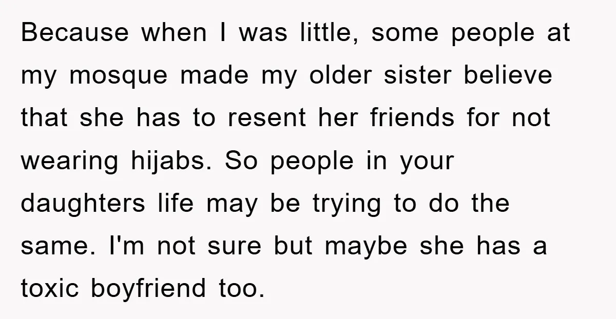Because when I was little, some people at my mosque made my older sister believe that she has to resent her friends for not wearing hijabs. So people in your...