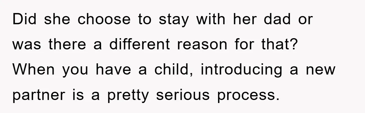 Did she choose to stay with her dad or was there a different reason for that?   When you have a child, introducing a new partner is a pretty serious process.