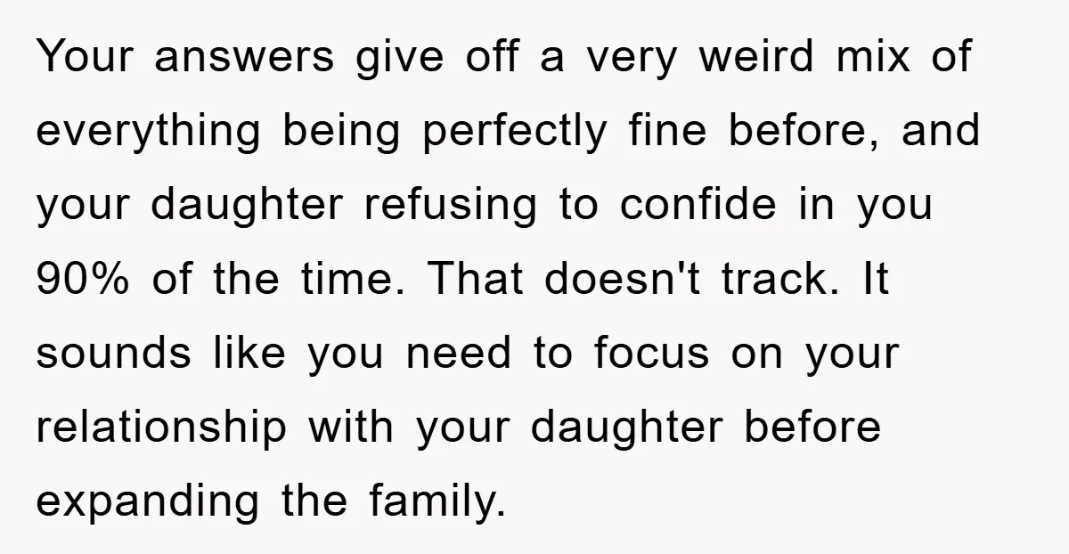 Your answers give off a very weird mix of everything being perfectly fine before, and your daughter refusing to confide in you 90% of the time. That doesn't track. It...