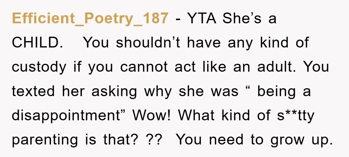 Efficient_Poetry_187 − YTA She’s a CHILD. You shouldn’t have any kind of custody if you cannot act like an adult. You texted her asking why she was “ being a...