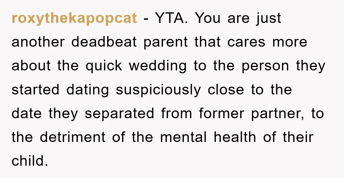 roxythekapopcat − YTA. You are just another deadbeat parent that cares more about the quick wedding to the person they started dating suspiciously close to the date they separated from...