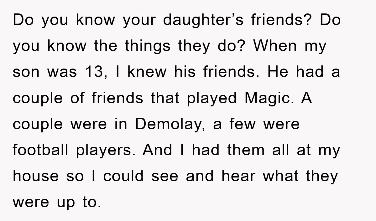 Do you know your daughter’s friends? Do you know the things they do? When my son was 13, I knew his friends. He had a couple of friends that played...