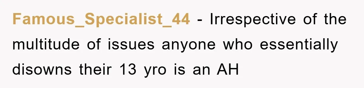 Famous_Specialist_44 − Irrespective of the multitude of issues anyone who essentially disowns their 13 yro is an AH