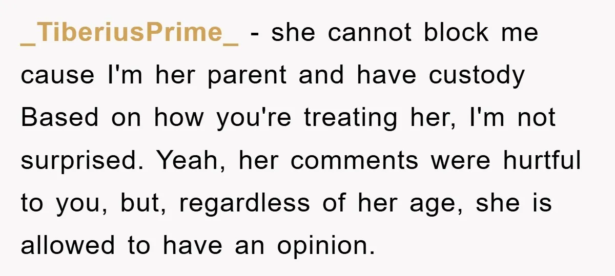 _TiberiusPrime_ − she cannot block me cause I'm her parent and have custody Based on how you're treating her, I'm not surprised. Yeah, her comments were hurtful to you, but,...