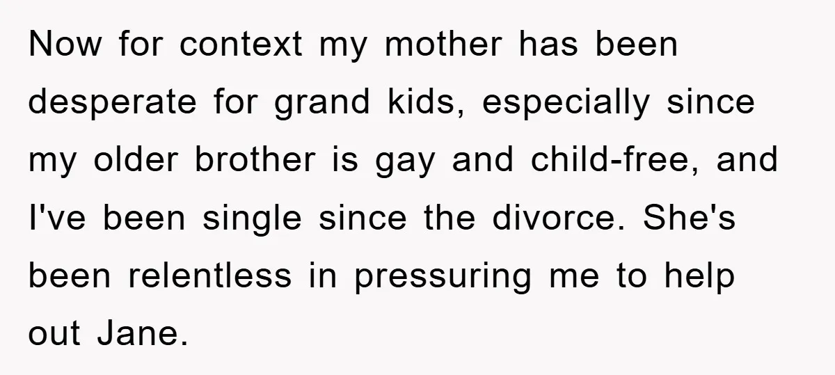 Now for context my mother has been desperate for grand kids, especially since my older brother is gay and child-free, and I've been single since the divorce. She's been relentless...