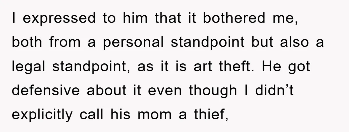 I expressed to him that it bothered me, both from a personal standpoint but also a legal standpoint, as it is art theft. He got defensive about it even though...