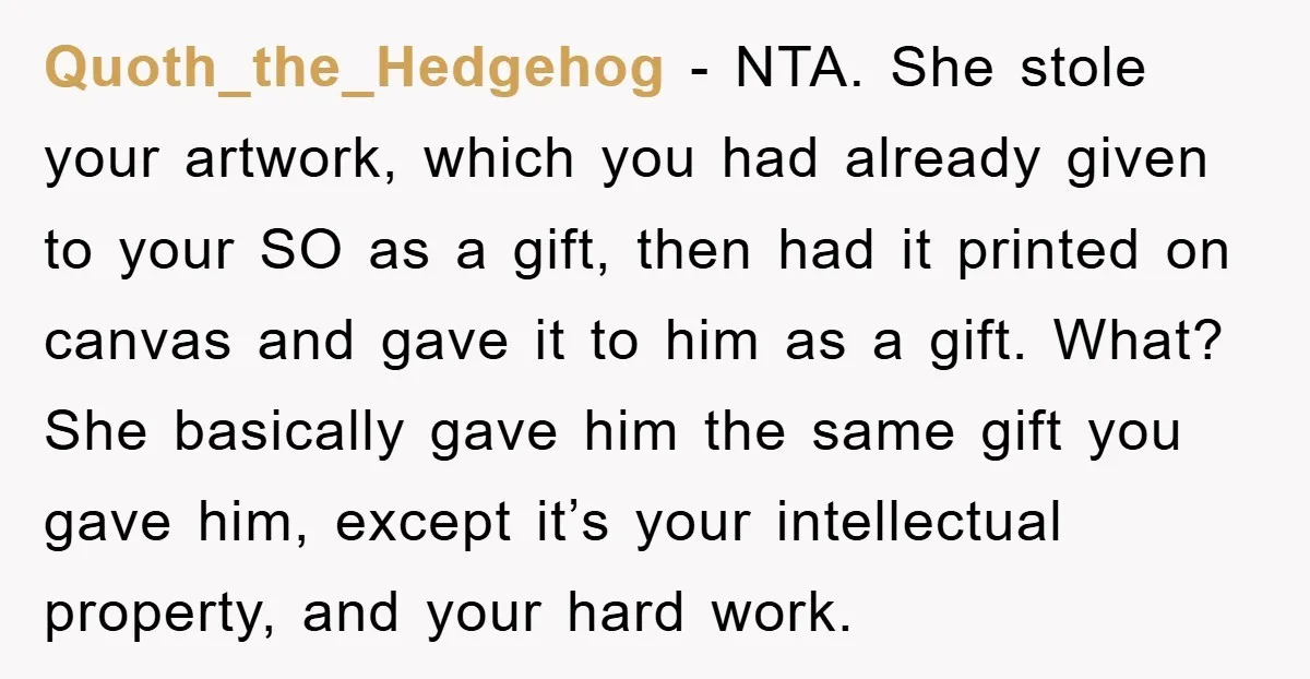 Quoth_the_Hedgehog − NTA. She stole your artwork, which you had already given to your SO as a gift, then had it printed on canvas and gave it to him as...