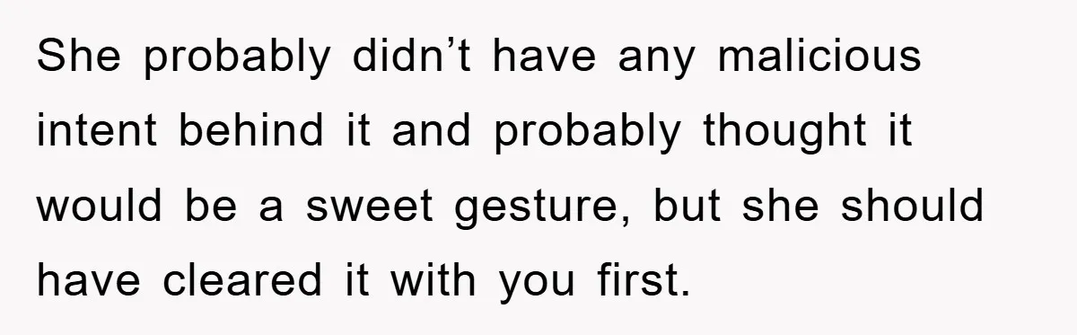 She probably didn’t have any malicious intent behind it and probably thought it would be a sweet gesture, but she should have cleared it with you first.