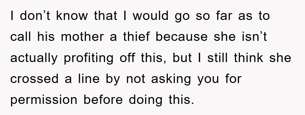 I don’t know that I would go so far as to call his mother a thief because she isn’t actually profiting off this, but I still think she crossed a...