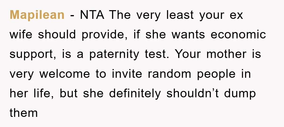 Mapilean - NTA The very least your ex wife should provide, if she wants economic support, is a paternity test. Your mother is very welcome to invite random people in...