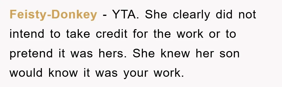 Feisty-Donkey − YTA. She clearly did not intend to take credit for the work or to pretend it was hers. She knew her son would know it was your work.