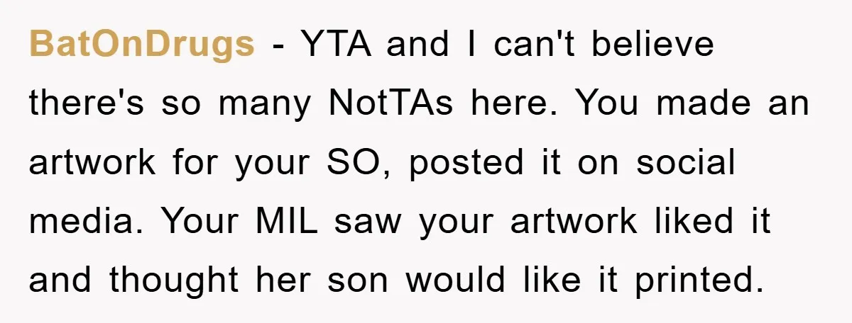BatOnDrugs − YTA and I can't believe there's so many NotTAs here. You made an artwork for your SO, posted it on social media. Your MIL saw your artwork liked...