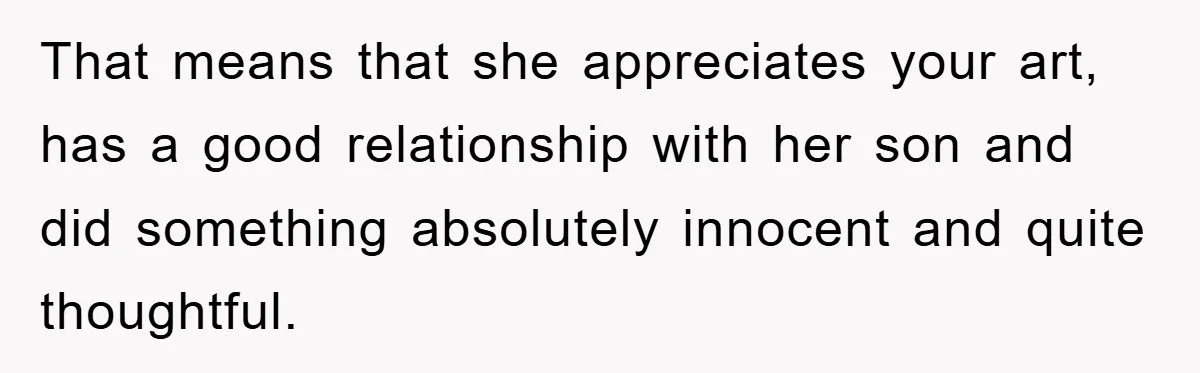 That means that she appreciates your art, has a good relationship with her son and did something absolutely innocent and quite thoughtful.
