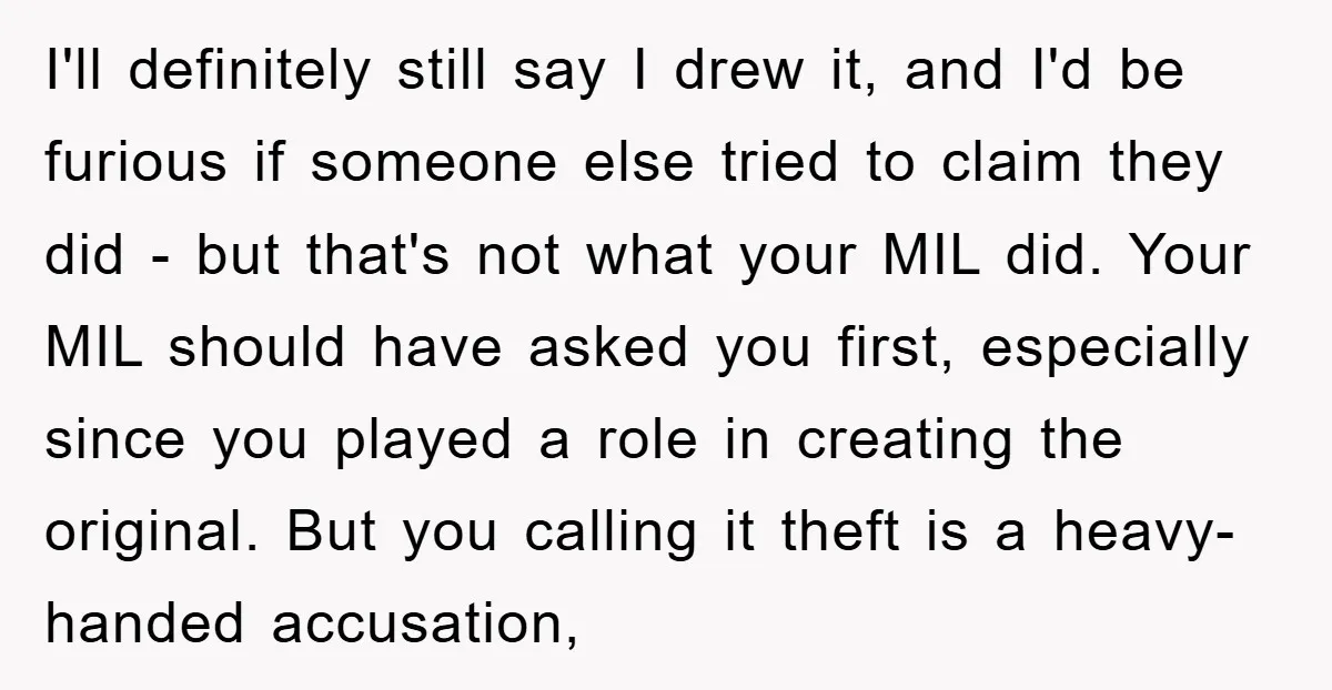 I'll definitely still say I drew it, and I'd be furious if someone else tried to claim they did - but that's not what your MIL did. Your MIL should...