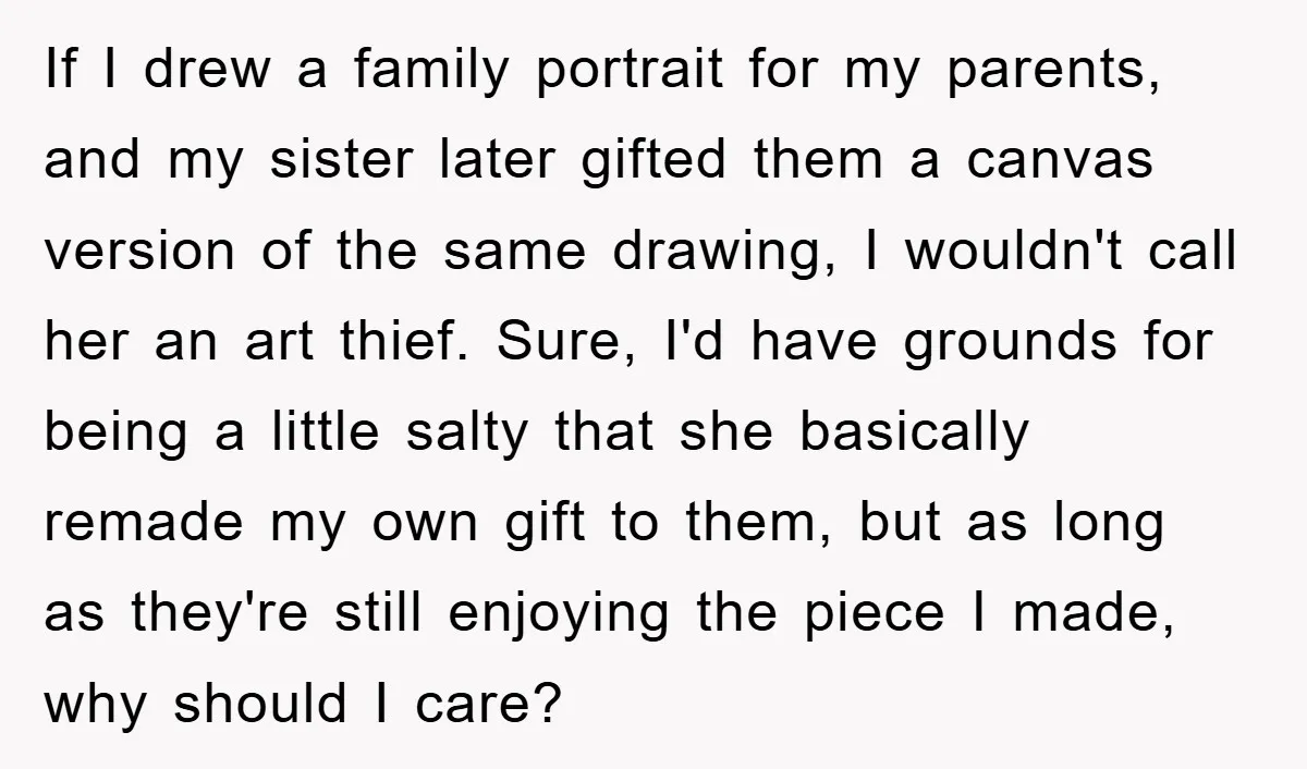 If I drew a family portrait for my parents, and my sister later gifted them a canvas version of the same drawing, I wouldn't call her an art thief. Sure,...