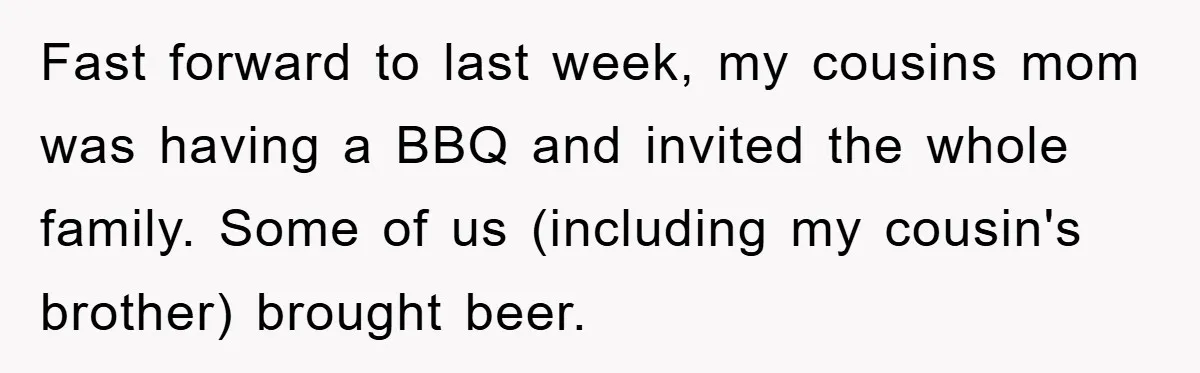 Fast forward to last week, my cousins mom was having a BBQ and invited the whole family. Some of us (including my cousin's brother) brought beer.