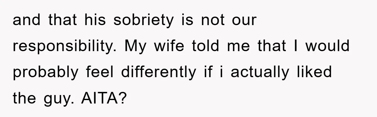 and that his sobriety is not our responsibility. My wife told me that I would probably feel differently if i actually liked the guy. AITA?