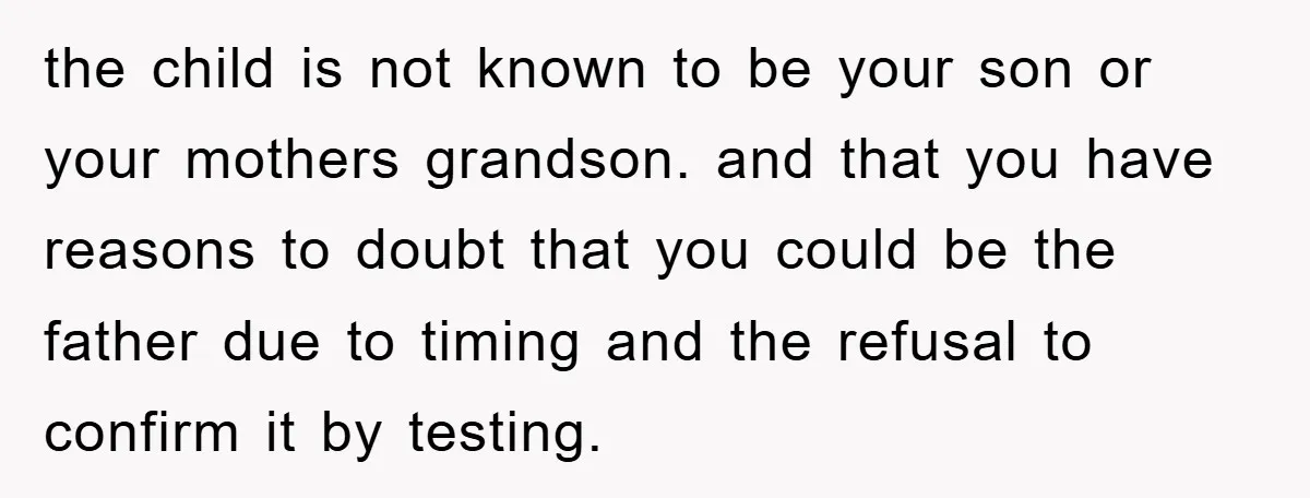 the child is not known to be your son or your mothers grandson. and that you have reasons to doubt that you could be the father due to timing and...