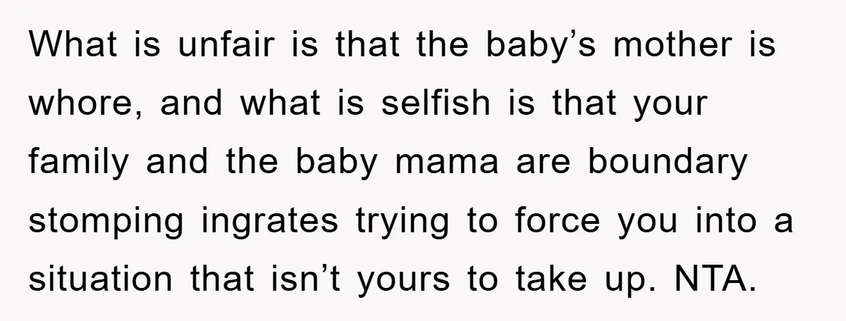 What is unfair is that the baby’s mother is whore, and what is selfish is that your family and the baby mama are boundary stomping ingrates trying to force you...