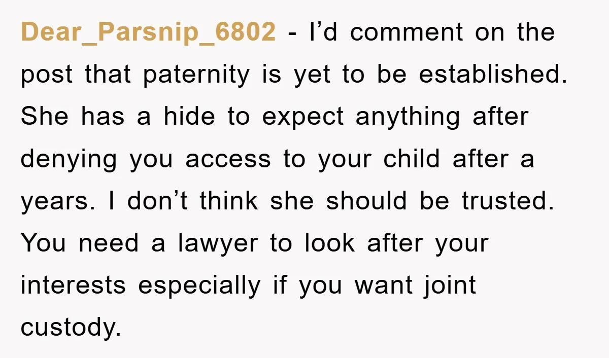 Dear_Parsnip_6802 - I’d comment on the post that paternity is yet to be established. She has a hide to expect anything after denying you access to your child after a...