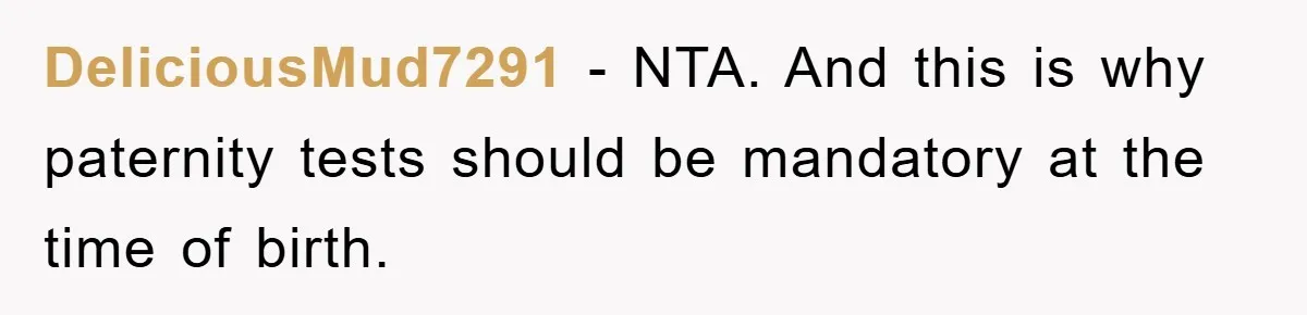 DeliciousMud7291 - NTA. And this is why paternity tests should be mandatory at the time of birth.