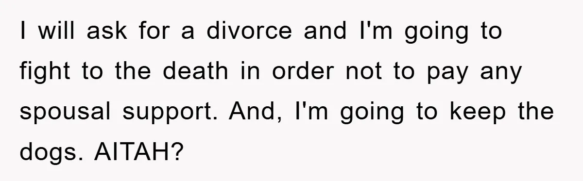 I will ask for a divorce and I'm going to fight to the death in order not to pay any spousal support. And, I'm going to keep the dogs. AITAH?