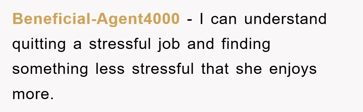 Beneficial-Agent4000 − I can understand quitting a stressful job and finding something less stressful that she enjoys more.
