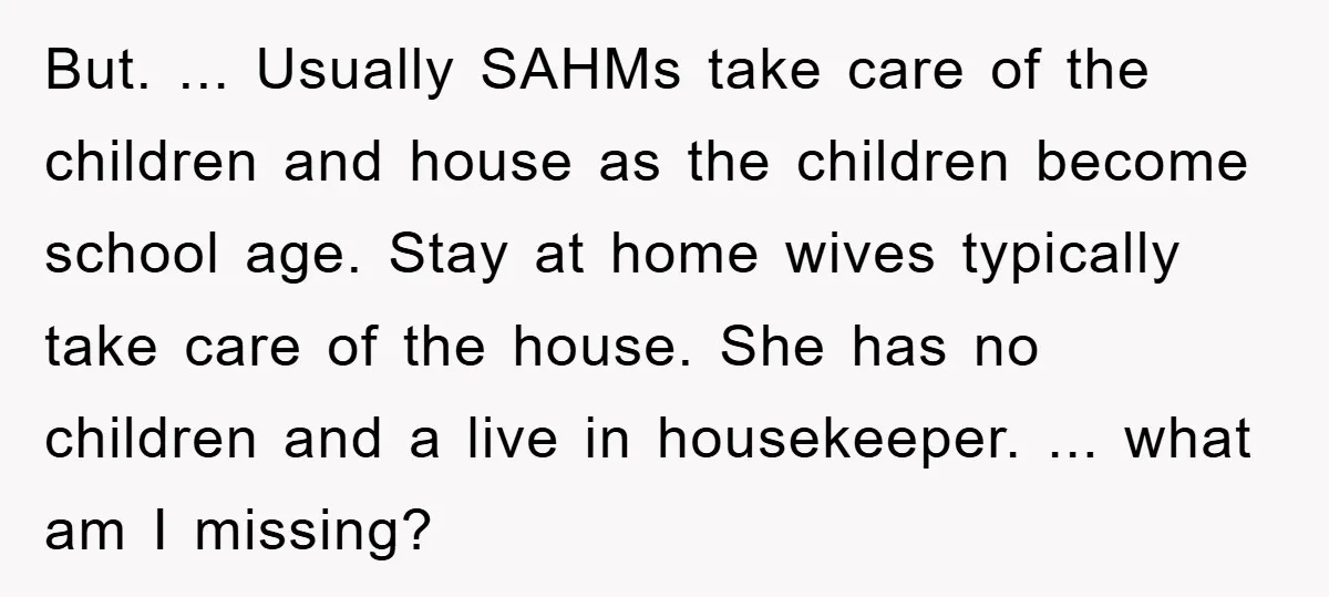 But. ... Usually SAHMs take care of the children and house as the children become school age. Stay at home wives typically take care of the house. She has no...