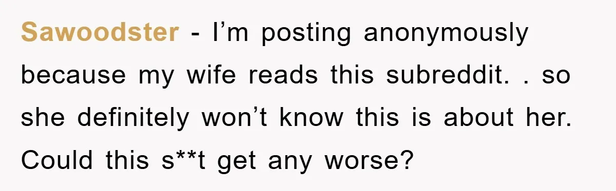 Sawoodster − I’m posting anonymously because my wife reads this subreddit. . so she definitely won’t know this is about her. Could this s**t get any worse?
