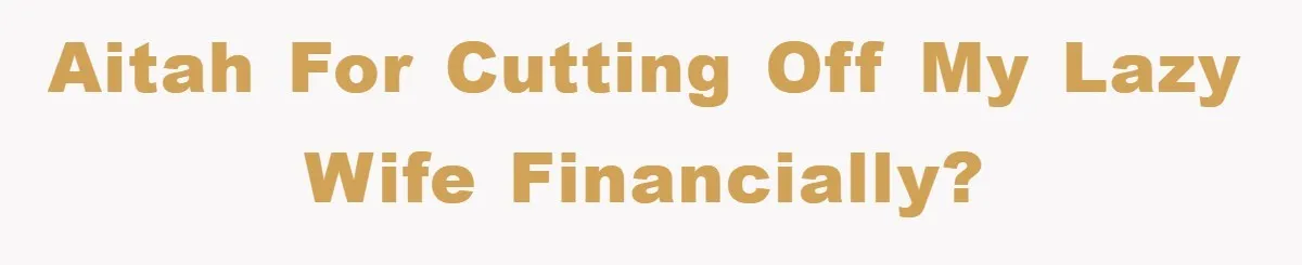 AITAH for cutting off my lazy wife financially?